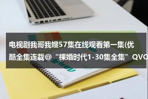 电视剧我哥我嫂57集在线观看第一集(优酷全集连载@“祼婚时代1-30集全集”QVOD高清在线观看|电视剧祼婚时代1-30集全集在线迅雷下载)（电视剧我哥我嫂第一集剧情介绍）-第1张图片-九妖电影