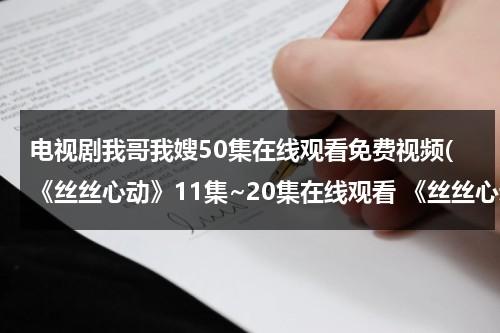 电视剧我哥我嫂50集在线观看免费视频(《丝丝心动》11集~20集在线观看 《丝丝心动》在线观看免费观看张晓柔主演)（我哥我嫂第1集视频）-第1张图片-九妖电影