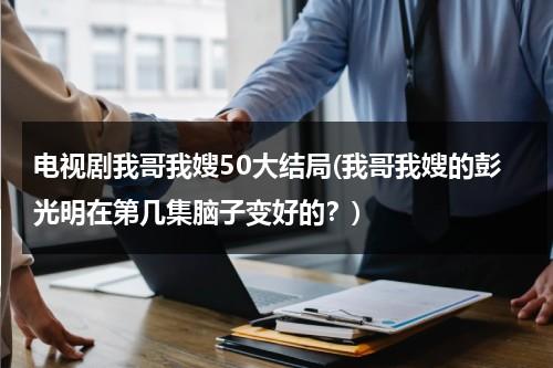 电视剧我哥我嫂50大结局(我哥我嫂的彭光明在第几集脑子变好的？)（我哥我嫂彭光亮的结局）-第1张图片-九妖电影