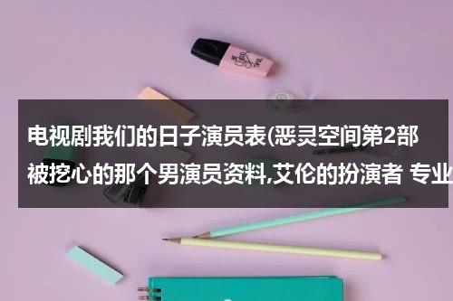 电视剧我们的日子演员表(恶灵空间第2部被挖心的那个男演员资料,艾伦的扮演者 专业人士进)（我们的日子will sonny）-第1张图片-九妖电影