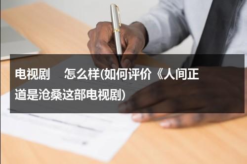 电视剧    怎么样(如何评价《人间正道是沧桑这部电视剧)（人间正道是沧桑最后一句台词）-第1张图片-九妖电影