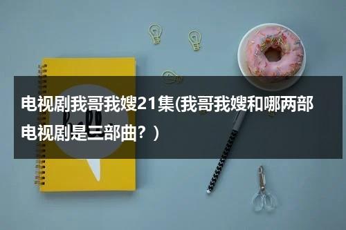 电视剧我哥我嫂21集(我哥我嫂和哪两部电视剧是三部曲？)（电视剧我哥我嫂一共多少集?）-第1张图片-九妖电影
