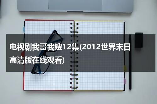 电视剧我哥我嫂12集(2012世界末日高清版在线观看)（我哥我嫂一共57集电视连续剧大全视频）-第1张图片-九妖电影