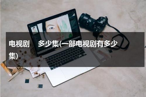 电视剧    多少集(一部电视剧有多少集)（电视连续剧共多少集）-第1张图片-九妖电影
