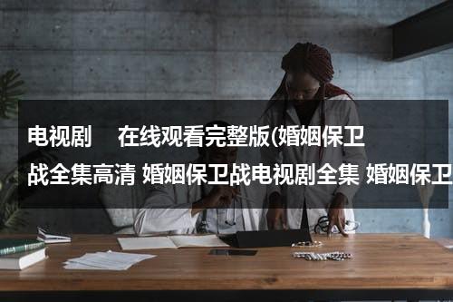 电视剧    在线观看完整版(婚姻保卫战全集高清 婚姻保卫战电视剧全集 婚姻保卫战全集完整版在线观看)（婚姻保卫战分集简介）-第1张图片-九妖电影