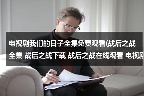 电视剧我们的日子全集免费观看(战后之战全集 战后之战下载 战后之战在线观看 电视剧战后之战全集 地址？)（我们的战争电影观后感500字）-第1张图片-九妖电影