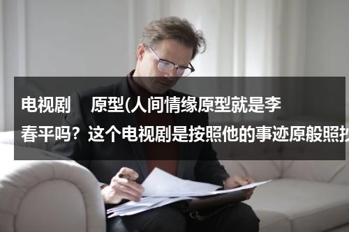 电视剧    原型(人间情缘原型就是李春平吗？这个电视剧是按照他的事迹原般照抄的嘛？)（李春平改编的电视连续剧人间情缘）-第1张图片-九妖电影