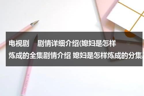 电视剧    剧情详细介绍(媳妇是怎样炼成的全集剧情介绍 媳妇是怎样炼成的分集剧情介绍、简介)（媳妇是怎样炼成的剧情简介）-第1张图片-九妖电影