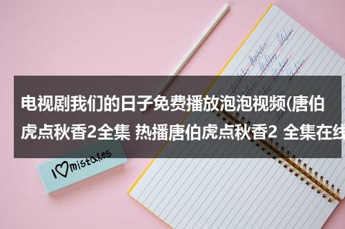 电视剧我们的日子免费播放泡泡视频(唐伯虎点秋香2全集 热播唐伯虎点秋香2 全集在线观看 好看唐伯虎点秋香2下载地址)（我们的日子百科）-第1张图片-九妖电影