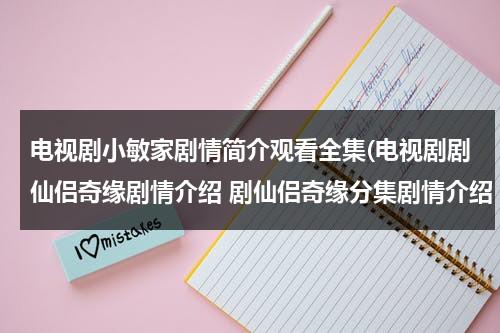 电视剧小敏家剧情简介观看全集(电视剧剧仙侣奇缘剧情介绍 剧仙侣奇缘分集剧情介绍 全集简介)（电视剧小敏家剧照）-第1张图片-九妖电影