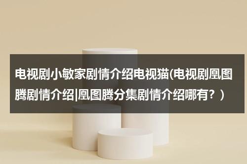 电视剧小敏家剧情介绍电视猫(电视剧凰图腾剧情介绍|凰图腾分集剧情介绍哪有？)（电视剧《小敏家》）-第1张图片-九妖电影