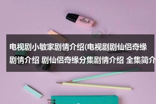 电视剧小敏家剧情介绍(电视剧剧仙侣奇缘剧情介绍 剧仙侣奇缘分集剧情介绍 全集简介)（小敏家预告片）-第1张图片-九妖电影