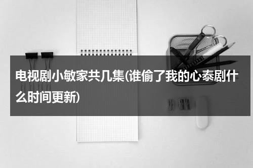 电视剧小敏家共几集(谁偷了我的心泰剧什么时间更新)（谁偷我的心泰剧中文）-第1张图片-九妖电影