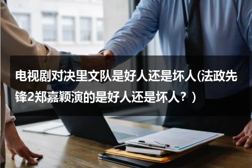 电视剧对决里文队是好人还是坏人(法政先锋2郑嘉颖演的是好人还是坏人？)（对决全文阅读）-第1张图片-九妖电影