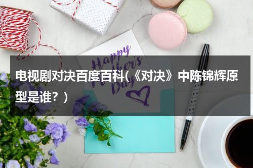 电视剧对决百度百科(《对决》中陈锦辉原型是谁？)（连续剧对决）-第1张图片-九妖电影