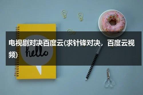 电视剧对决百度云(求针锋对决，百度云视频)（针锋对决tx百度云）-第1张图片-九妖电影