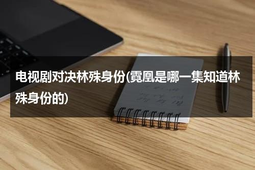 电视剧对决林殊身份(霓凰是哪一集知道林殊身份的)（林殊和霓凰的感情）-第1张图片-九妖电影