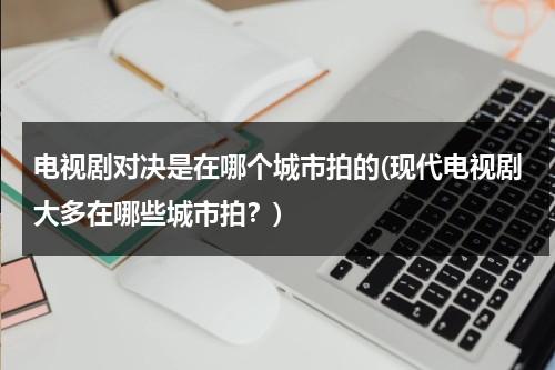电视剧对决是在哪个城市拍的(现代电视剧大多在哪些城市拍？)（刘易斯与泰森的对决视频）-第1张图片-九妖电影