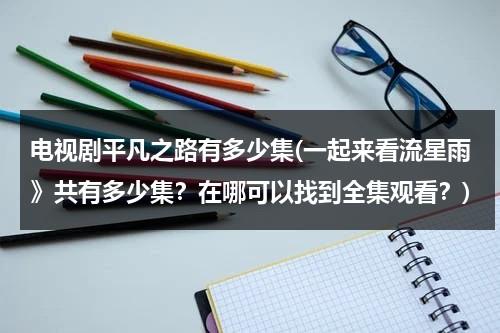 电视剧平凡之路有多少集(一起来看流星雨》共有多少集？在哪可以找到全集观看？)（平凡之路视频）-第1张图片-九妖电影
