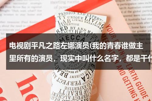 电视剧平凡之路左娜演员(我的青春谁做主里所有的演员，现实中叫什么名字，都是干什么的，曾经演过哪些电视剧或电影？)（平凡之路的女主角）-第1张图片-九妖电影