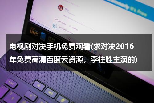 电视剧对决手机免费观看(求对决2016年免费高清百度云资源，李柱胜主演的)（对决电视剧全集在线观看）-第1张图片-九妖电影