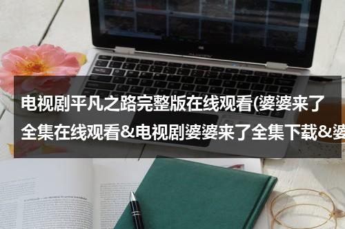 电视剧平凡之路完整版在线观看(婆婆来了全集在线观看&电视剧婆婆来了全集下载&婆婆来了高清视频优酷播放&婆婆来了分集剧情介绍)（平凡之路mv朴树原版）-第1张图片-九妖电影