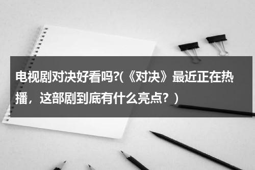 电视剧对决好看吗?(《对决》最近正在热播，这部剧到底有什么亮点？)（电影对决剧情介绍详细）-第1张图片-九妖电影