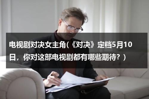 电视剧对决女主角(《对决》定档5月10日，你对这部电视剧都有哪些期待？)（《对决》）-第1张图片-九妖电影