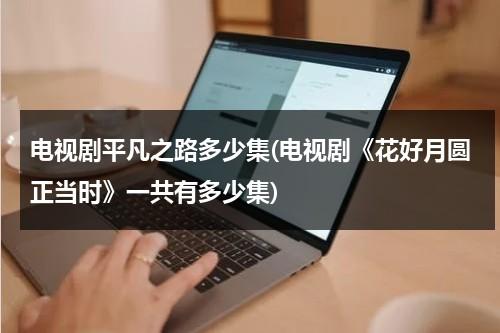 电视剧平凡之路多少集(电视剧《花好月圆正当时》一共有多少集)（平凡之路电视剧演员表董娇娆）-第1张图片-九妖电影