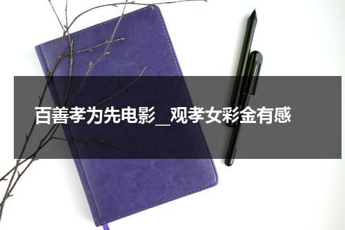 百善孝为先电影__观孝女彩金有感（孝女彩金观后感言）-第1张图片-九妖电影