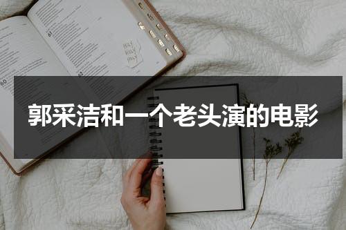 郭采洁和一个老头演的电影（郭采洁搞笑电影）-第1张图片-九妖电影