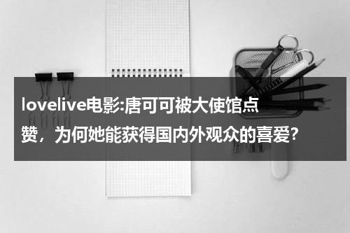 lovelive电影:唐可可被大使馆点赞，为何她能获得国内外观众的喜爱？（love live 唐可可）-第1张图片-九妖电影