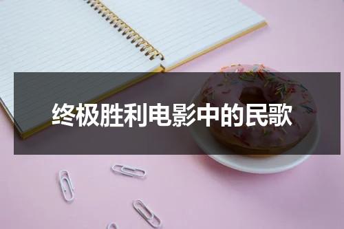 终极胜利电影中的民歌（终极胜利电影插曲是什么歌）-第1张图片-九妖电影