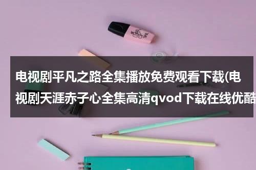 电视剧平凡之路全集播放免费观看下载(电视剧天涯赤子心全集高清qvod下载在线优酷播放剧情介绍)（平凡之路电视剧介绍）-第1张图片-九妖电影