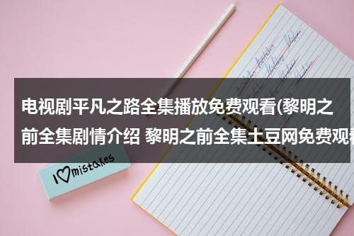 电视剧平凡之路全集播放免费观看(黎明之前全集剧情介绍 黎明之前全集土豆网免费观看下载)（平凡之路是哪个电视剧的歌）-第1张图片-九妖电影