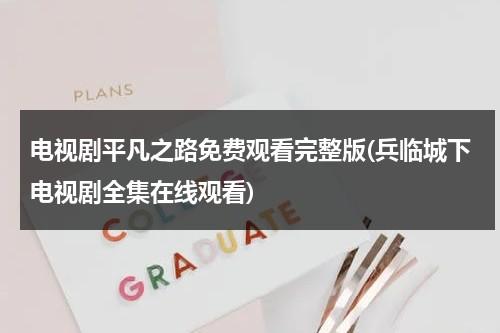 电视剧平凡之路免费观看完整版(兵临城下电视剧全集在线观看)（电视剧平平凡凡第29集在线播放）-第1张图片-九妖电影