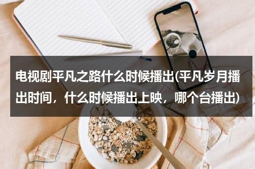 电视剧平凡之路什么时候播出(平凡岁月播出时间，什么时候播出上映，哪个台播出)（平凡之路哪部电影主题曲）-第1张图片-九妖电影