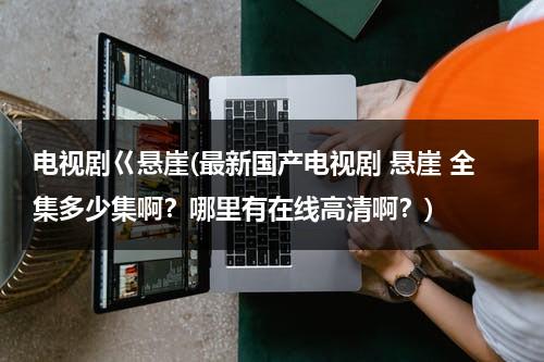 电视剧巜悬崖(最新国产电视剧 悬崖 全集多少集啊？哪里有在线高清啊？)（电视连续剧《悬崖》全集播放）-第1张图片-九妖电影
