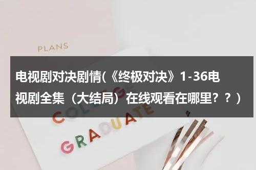 电视剧对决剧情(《终极对决》1-36电视剧全集（大结局）在线观看在哪里？？)（电视剧《终极对决》）-第1张图片-九妖电影
