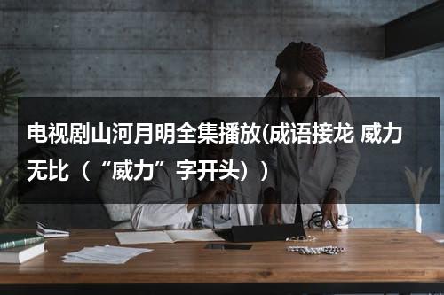 电视剧山河月明全集播放(成语接龙 威力无比（“威力”字开头）)（山河月明全部演员表）-第1张图片-九妖电影