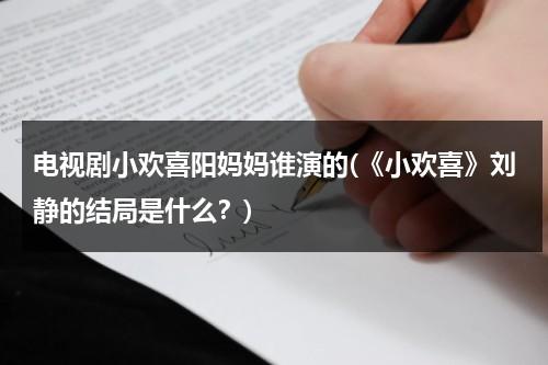 电视剧小欢喜阳妈妈谁演的(《小欢喜》刘静的结局是什么？)（小欢喜里面的刘静结局）-第1张图片-九妖电影