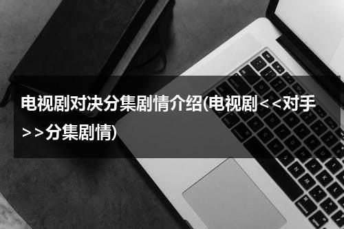 电视剧对决分集剧情介绍(电视剧分集剧情)（电视剧对手2020）-第1张图片-九妖电影