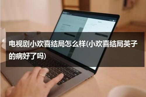 电视剧小欢喜结局怎么样(小欢喜结局英子的病好了吗)（小欢喜英子死了没）-第1张图片-九妖电影