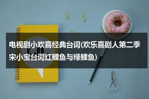 电视剧小欢喜经典台词(欢乐喜剧人第二季宋小宝台词红鲤鱼与绿鲤鱼)（欢乐喜剧人宋小宝最新视频大全）-第1张图片-九妖电影