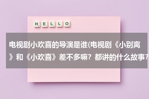 电视剧小欢喜的导演是谁(电视剧《小别离》和《小欢喜》差不多嘛？都讲的什么故事？)（电视剧小欢喜和小别离什么关系）-第1张图片-九妖电影