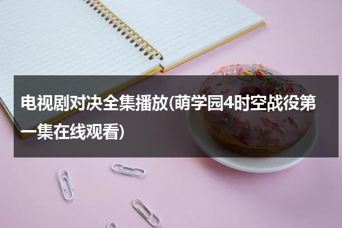 电视剧对决全集播放(萌学园4时空战役第一集在线观看)（萌学园异界对决第38集）-第1张图片-九妖电影