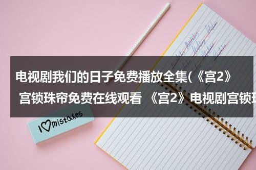 电视剧我们的日子免费播放全集(《宫2》 宫锁珠帘免费在线观看 《宫2》电视剧宫锁珠帘优酷)（网剧我们的日子雪花怀孕辛苦）-第1张图片-九妖电影