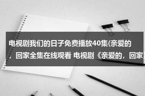 电视剧我们的日子免费播放40集(亲爱的，回家全集在线观看 电视剧《亲爱的，回家》1-40集优酷播放)（《我们的日子》）-第1张图片-九妖电影