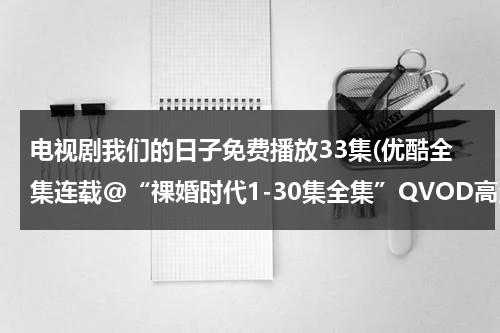 电视剧我们的日子免费播放33集(优酷全集连载@“祼婚时代1-30集全集”QVOD高清在线观看|电视剧祼婚时代1-30集全集在线迅雷下载)（我们的日子什么时候开拍）-第1张图片-九妖电影
