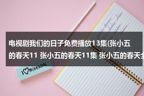 电视剧我们的日子免费播放13集(张小五的春天11 张小五的春天11集 张小五的春天全集11在线观看)（电视剧张小五的春天全集）-第1张图片-九妖电影